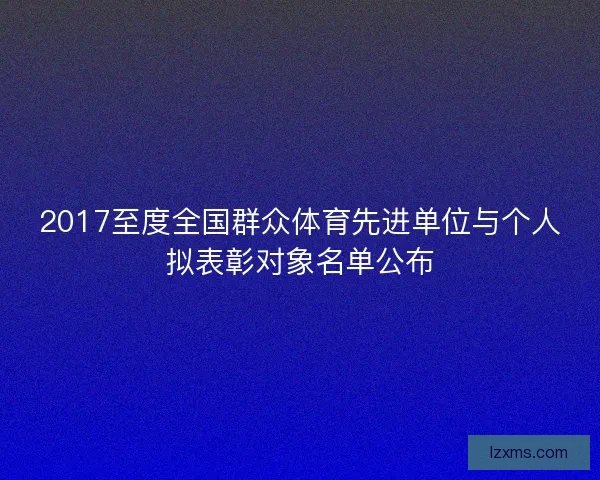 2017至度全国群众体育先进单位与个人拟表彰对象名单公布