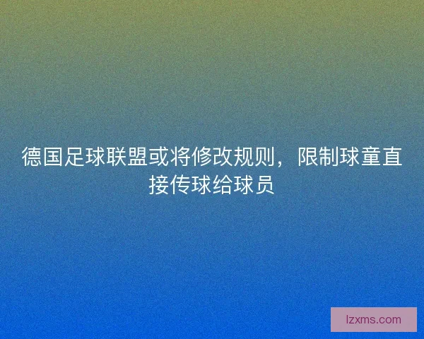 德国足球联盟或将修改规则，限制球童直接传球给球员
