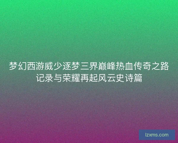 梦幻西游威少逐梦三界巅峰热血传奇之路记录与荣耀再起风云史诗篇
