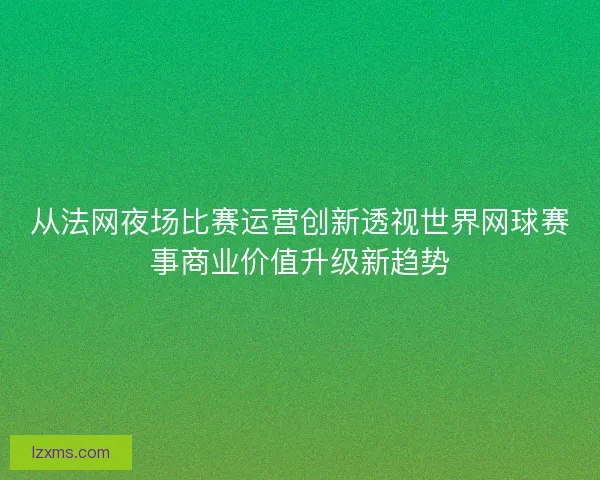 从法网夜场比赛运营创新透视世界网球赛事商业价值升级新趋势