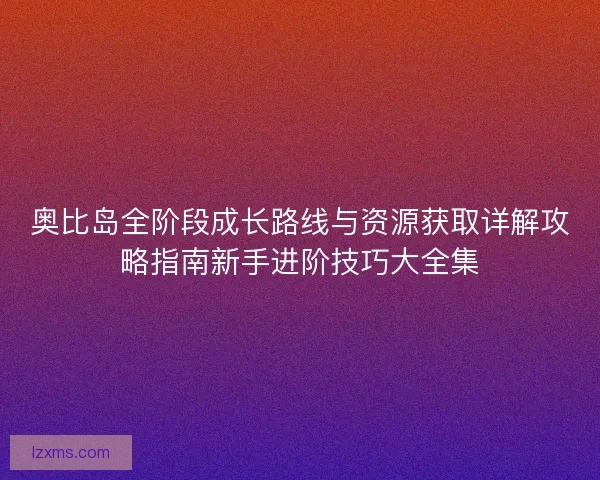奥比岛全阶段成长路线与资源获取详解攻略指南新手进阶技巧大全集