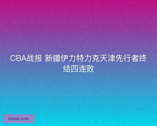 CBA战报 新疆伊力特力克天津先行者终结四连败