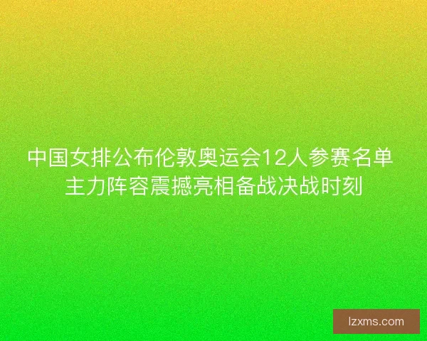中国女排公布伦敦奥运会12人参赛名单 主力阵容震撼亮相备战决战时刻