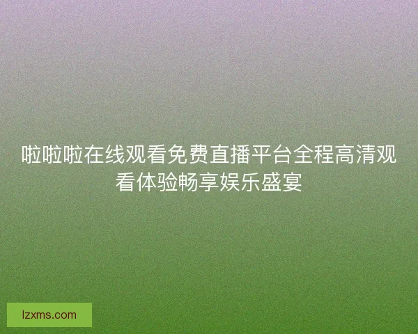 啦啦啦在线观看免费直播平台全程高清观看体验畅享娱乐盛宴