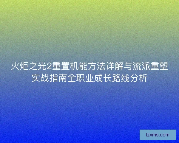 火炬之光2重置机能方法详解与流派重塑实战指南全职业成长路线分析