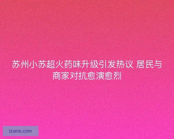 苏州小苏超火药味升级引发热议 居民与商家对抗愈演愈烈