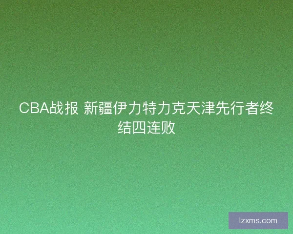 CBA战报 新疆伊力特力克天津先行者终结四连败