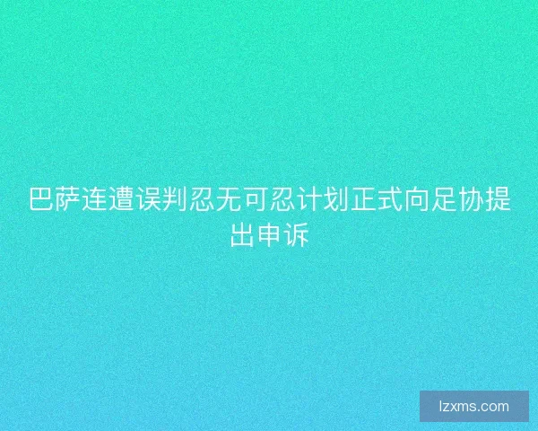 巴萨连遭误判忍无可忍计划正式向足协提出申诉